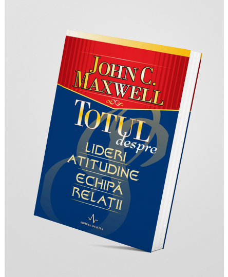 Totul despre lideri, atitudine, echipă și relații - John C. Maxwell