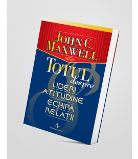 Totul despre lideri, atitudine, echipă și relații - John C. Maxwell